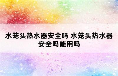 水笼头热水器安全吗 水笼头热水器安全吗能用吗